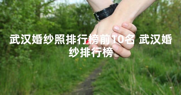 武汉婚纱照排行榜前10名 武汉婚纱排行榜